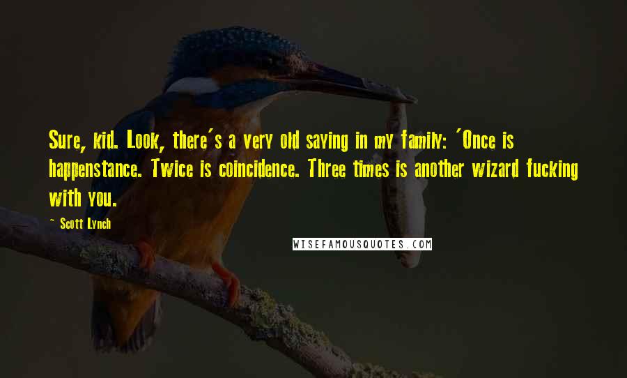 Scott Lynch Quotes: Sure, kid. Look, there's a very old saying in my family: 'Once is happenstance. Twice is coincidence. Three times is another wizard fucking with you.