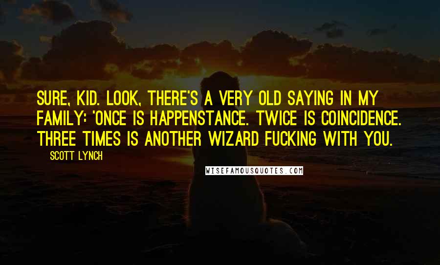 Scott Lynch Quotes: Sure, kid. Look, there's a very old saying in my family: 'Once is happenstance. Twice is coincidence. Three times is another wizard fucking with you.