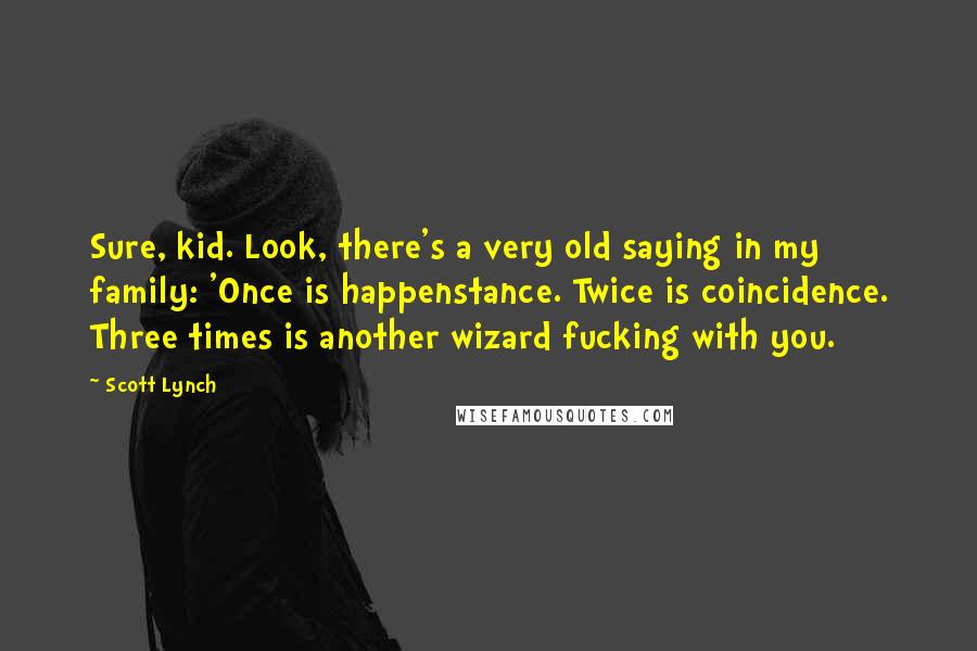 Scott Lynch Quotes: Sure, kid. Look, there's a very old saying in my family: 'Once is happenstance. Twice is coincidence. Three times is another wizard fucking with you.