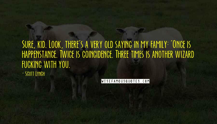 Scott Lynch Quotes: Sure, kid. Look, there's a very old saying in my family: 'Once is happenstance. Twice is coincidence. Three times is another wizard fucking with you.