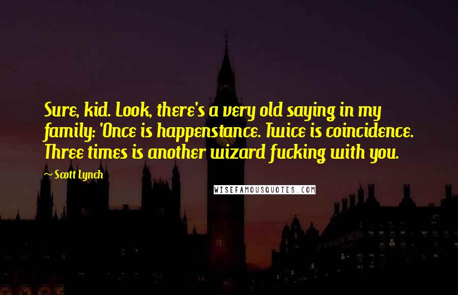 Scott Lynch Quotes: Sure, kid. Look, there's a very old saying in my family: 'Once is happenstance. Twice is coincidence. Three times is another wizard fucking with you.