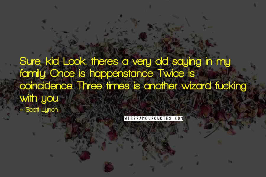 Scott Lynch Quotes: Sure, kid. Look, there's a very old saying in my family: 'Once is happenstance. Twice is coincidence. Three times is another wizard fucking with you.
