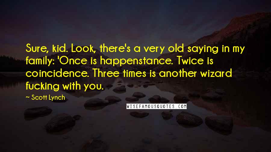 Scott Lynch Quotes: Sure, kid. Look, there's a very old saying in my family: 'Once is happenstance. Twice is coincidence. Three times is another wizard fucking with you.