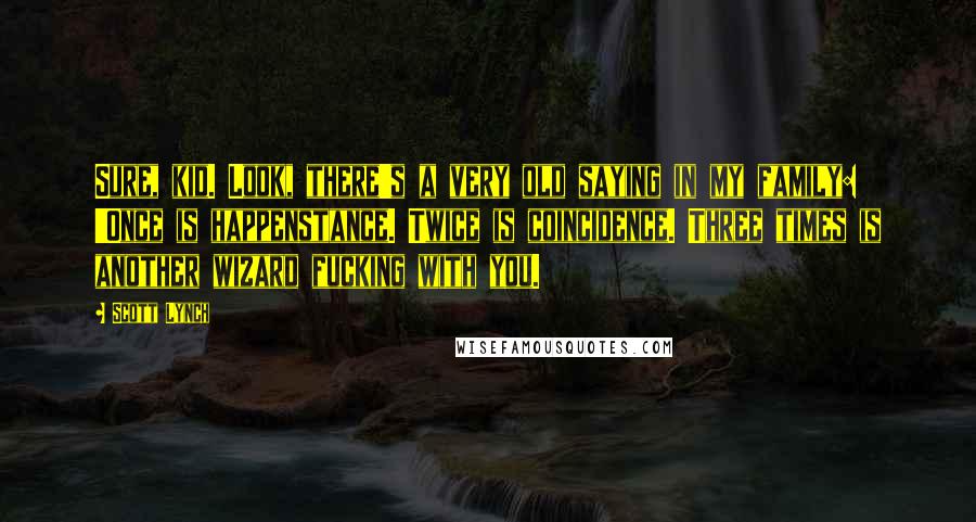 Scott Lynch Quotes: Sure, kid. Look, there's a very old saying in my family: 'Once is happenstance. Twice is coincidence. Three times is another wizard fucking with you.