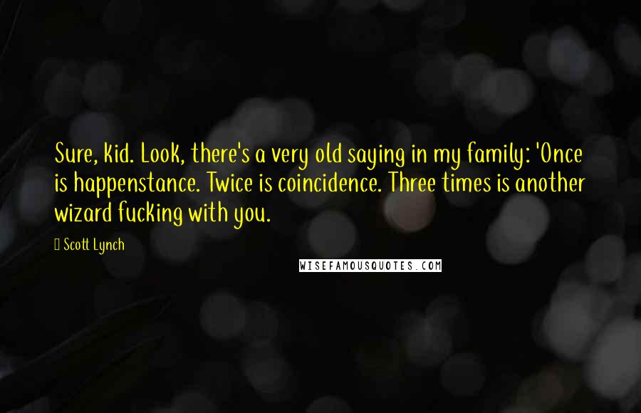 Scott Lynch Quotes: Sure, kid. Look, there's a very old saying in my family: 'Once is happenstance. Twice is coincidence. Three times is another wizard fucking with you.