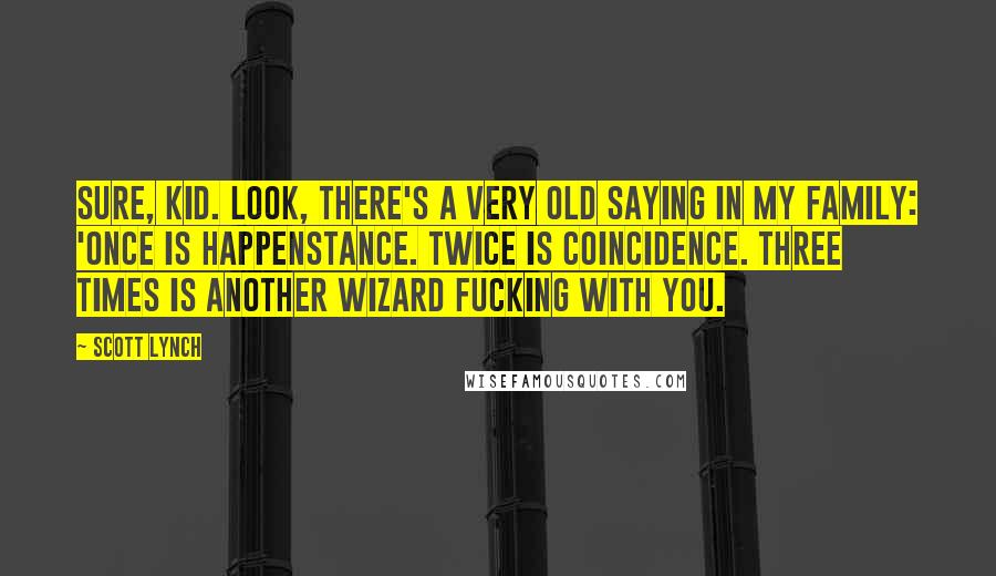 Scott Lynch Quotes: Sure, kid. Look, there's a very old saying in my family: 'Once is happenstance. Twice is coincidence. Three times is another wizard fucking with you.