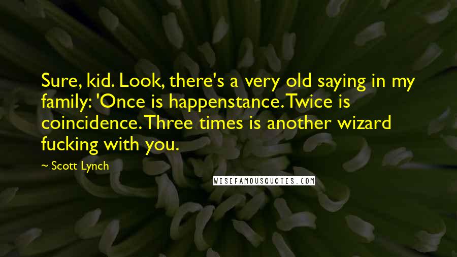 Scott Lynch Quotes: Sure, kid. Look, there's a very old saying in my family: 'Once is happenstance. Twice is coincidence. Three times is another wizard fucking with you.