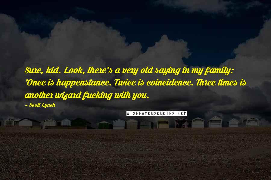 Scott Lynch Quotes: Sure, kid. Look, there's a very old saying in my family: 'Once is happenstance. Twice is coincidence. Three times is another wizard fucking with you.