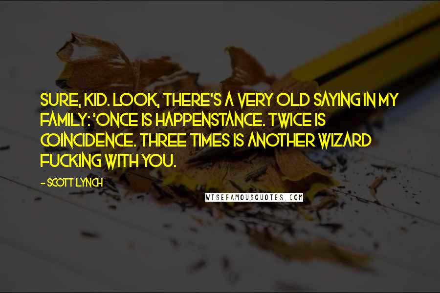 Scott Lynch Quotes: Sure, kid. Look, there's a very old saying in my family: 'Once is happenstance. Twice is coincidence. Three times is another wizard fucking with you.