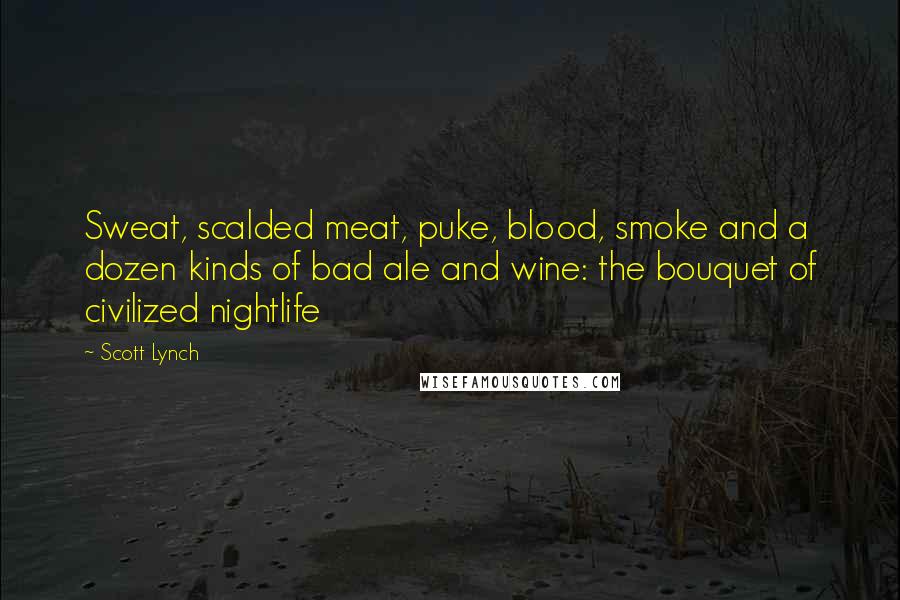 Scott Lynch Quotes: Sweat, scalded meat, puke, blood, smoke and a dozen kinds of bad ale and wine: the bouquet of civilized nightlife