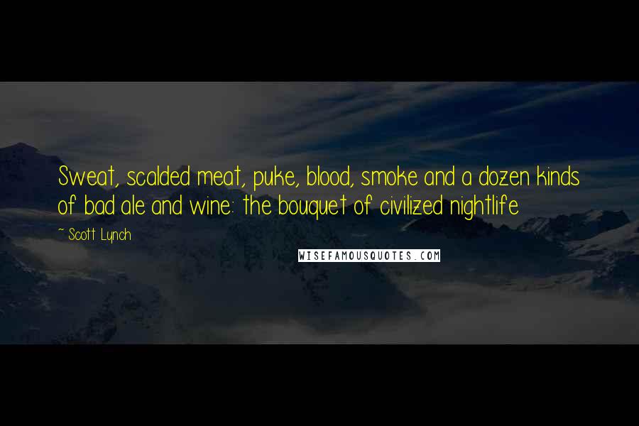 Scott Lynch Quotes: Sweat, scalded meat, puke, blood, smoke and a dozen kinds of bad ale and wine: the bouquet of civilized nightlife