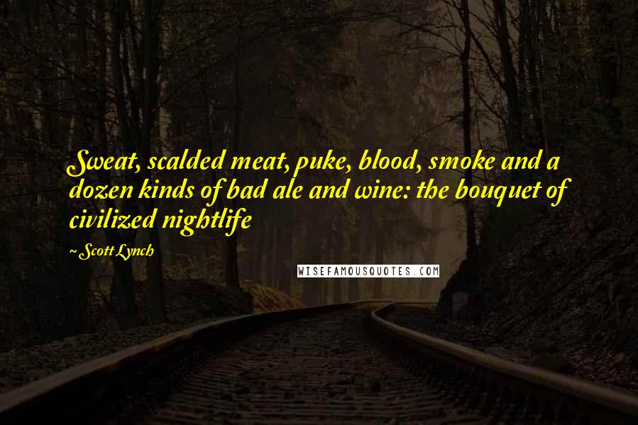 Scott Lynch Quotes: Sweat, scalded meat, puke, blood, smoke and a dozen kinds of bad ale and wine: the bouquet of civilized nightlife