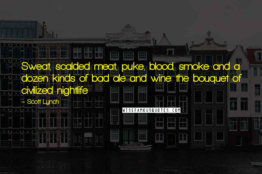 Scott Lynch Quotes: Sweat, scalded meat, puke, blood, smoke and a dozen kinds of bad ale and wine: the bouquet of civilized nightlife