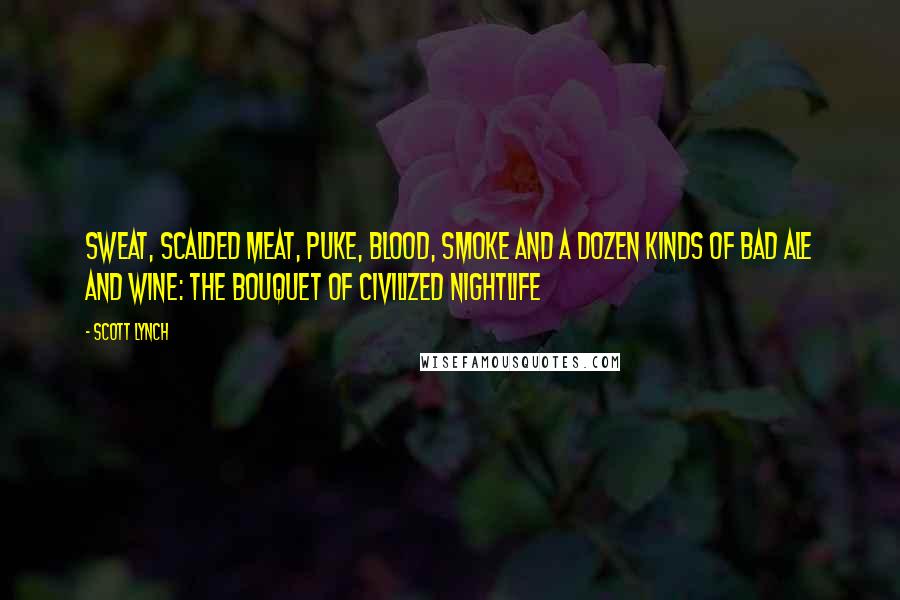 Scott Lynch Quotes: Sweat, scalded meat, puke, blood, smoke and a dozen kinds of bad ale and wine: the bouquet of civilized nightlife