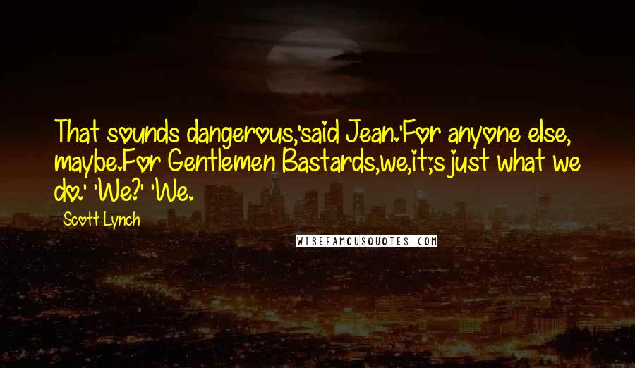 Scott Lynch Quotes: That sounds dangerous,'said Jean.'For anyone else, maybe.For Gentlemen Bastards,we,it;s just what we do.' 'We?' 'We.