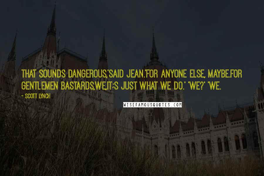 Scott Lynch Quotes: That sounds dangerous,'said Jean.'For anyone else, maybe.For Gentlemen Bastards,we,it;s just what we do.' 'We?' 'We.