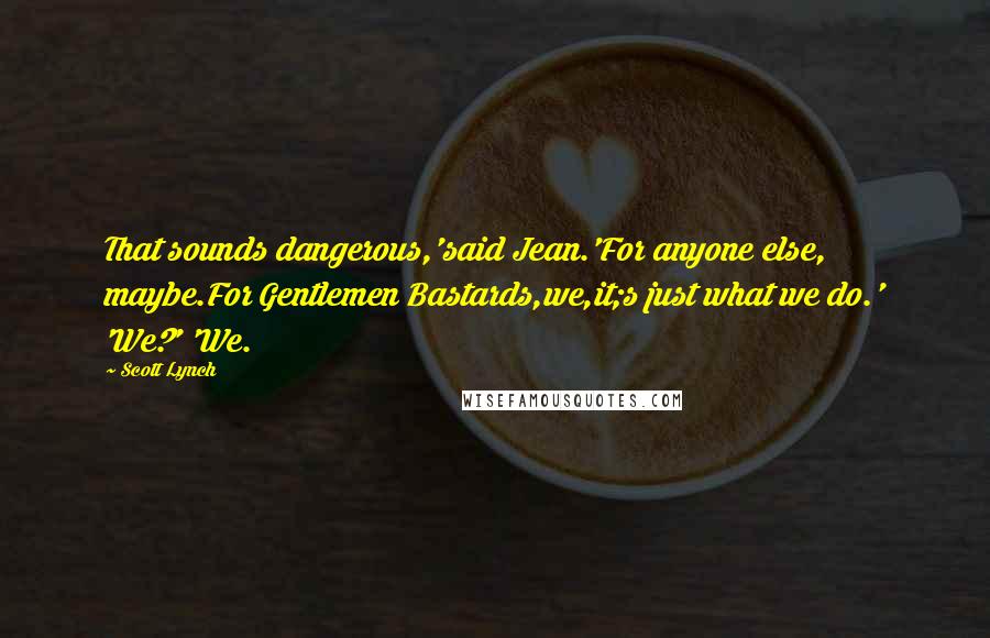 Scott Lynch Quotes: That sounds dangerous,'said Jean.'For anyone else, maybe.For Gentlemen Bastards,we,it;s just what we do.' 'We?' 'We.