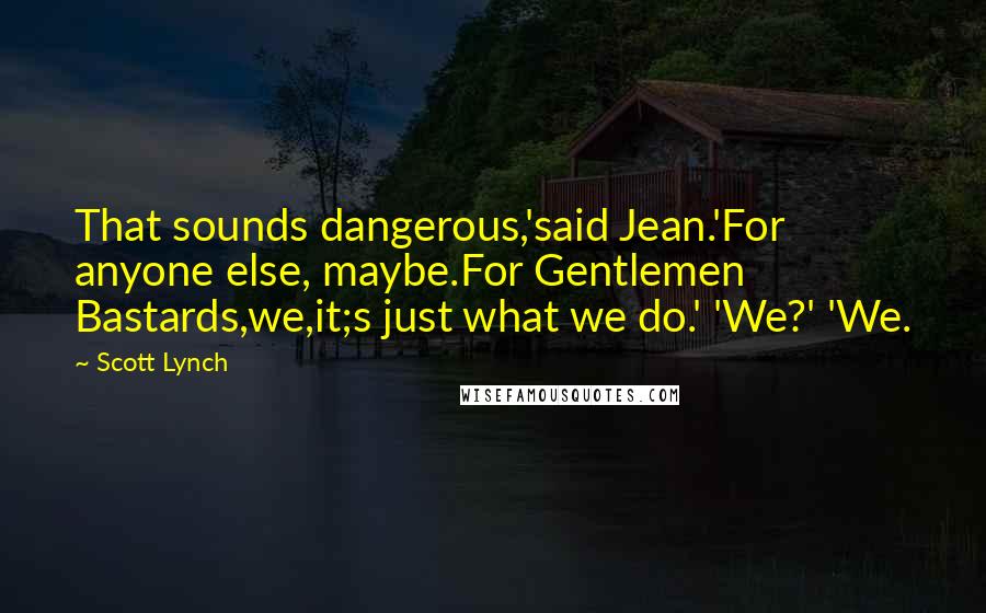 Scott Lynch Quotes: That sounds dangerous,'said Jean.'For anyone else, maybe.For Gentlemen Bastards,we,it;s just what we do.' 'We?' 'We.