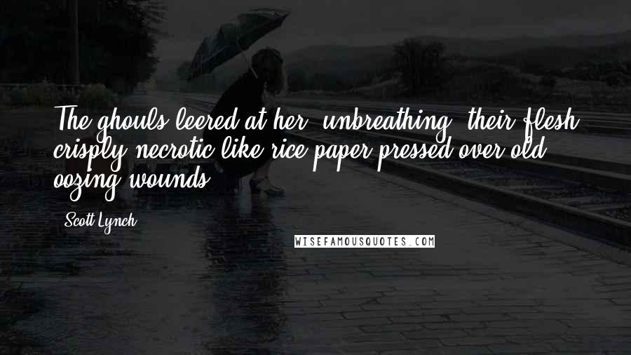 Scott Lynch Quotes: The ghouls leered at her, unbreathing, their flesh crisply necrotic like rice paper pressed over old oozing wounds.