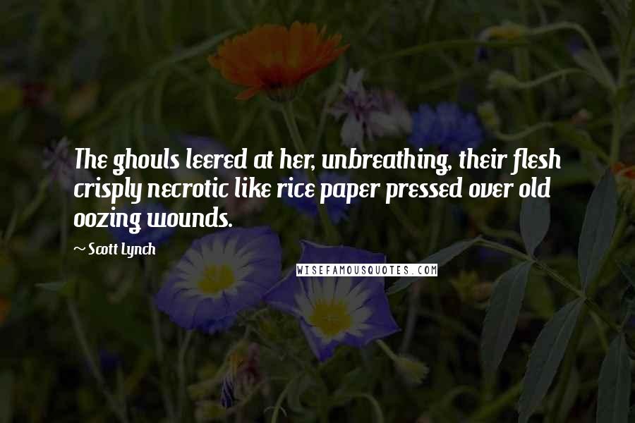 Scott Lynch Quotes: The ghouls leered at her, unbreathing, their flesh crisply necrotic like rice paper pressed over old oozing wounds.