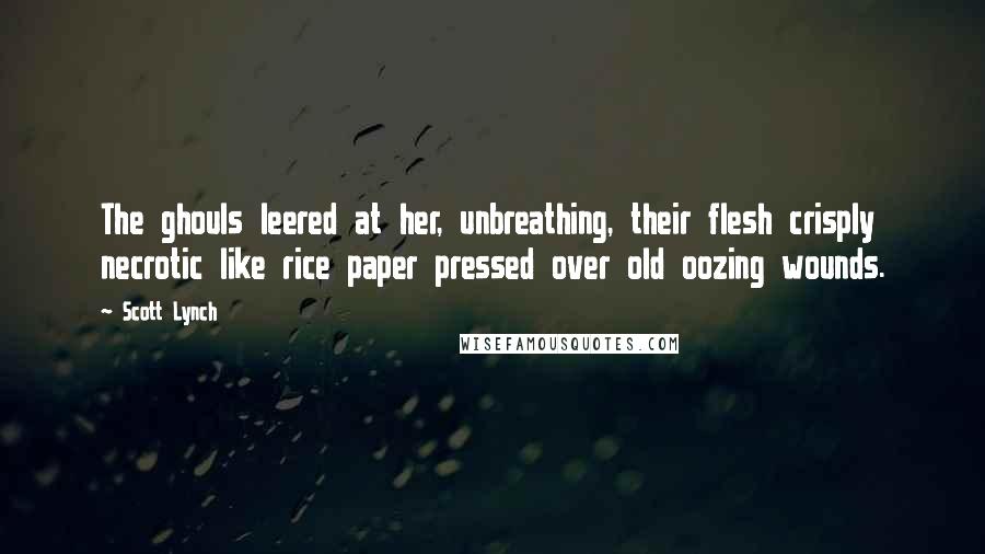 Scott Lynch Quotes: The ghouls leered at her, unbreathing, their flesh crisply necrotic like rice paper pressed over old oozing wounds.