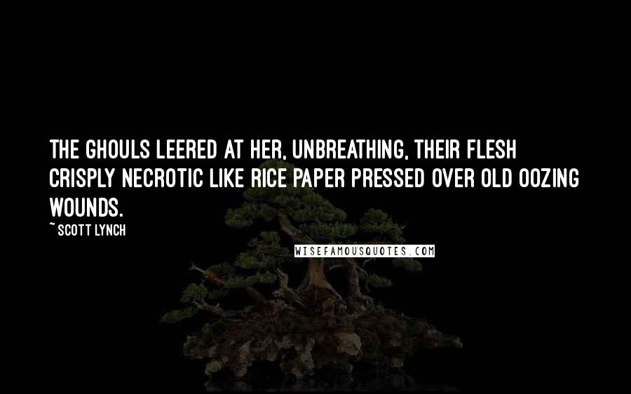 Scott Lynch Quotes: The ghouls leered at her, unbreathing, their flesh crisply necrotic like rice paper pressed over old oozing wounds.