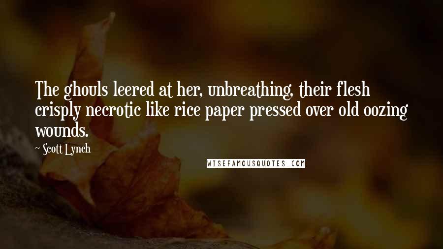 Scott Lynch Quotes: The ghouls leered at her, unbreathing, their flesh crisply necrotic like rice paper pressed over old oozing wounds.