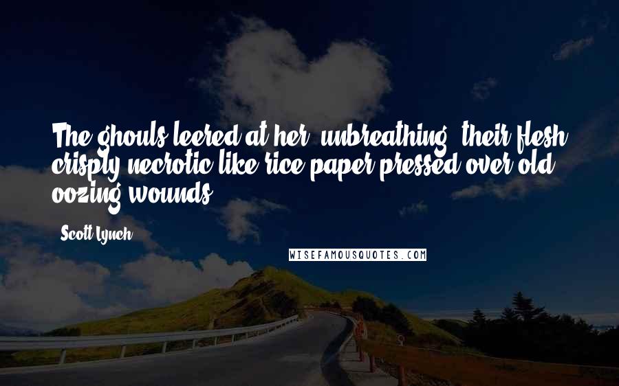 Scott Lynch Quotes: The ghouls leered at her, unbreathing, their flesh crisply necrotic like rice paper pressed over old oozing wounds.