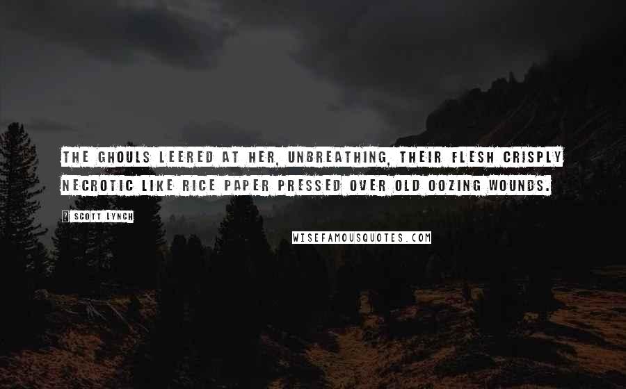 Scott Lynch Quotes: The ghouls leered at her, unbreathing, their flesh crisply necrotic like rice paper pressed over old oozing wounds.