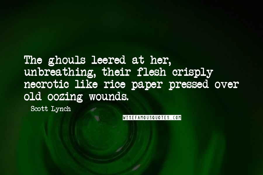 Scott Lynch Quotes: The ghouls leered at her, unbreathing, their flesh crisply necrotic like rice paper pressed over old oozing wounds.