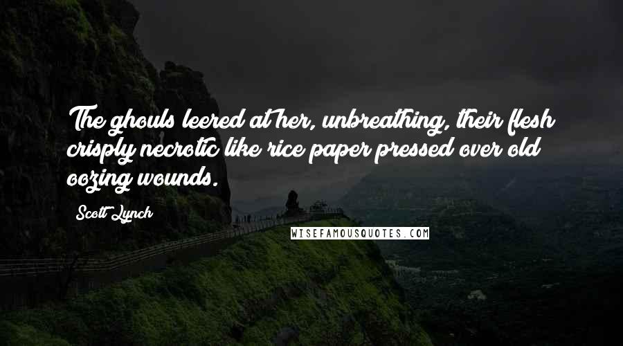 Scott Lynch Quotes: The ghouls leered at her, unbreathing, their flesh crisply necrotic like rice paper pressed over old oozing wounds.