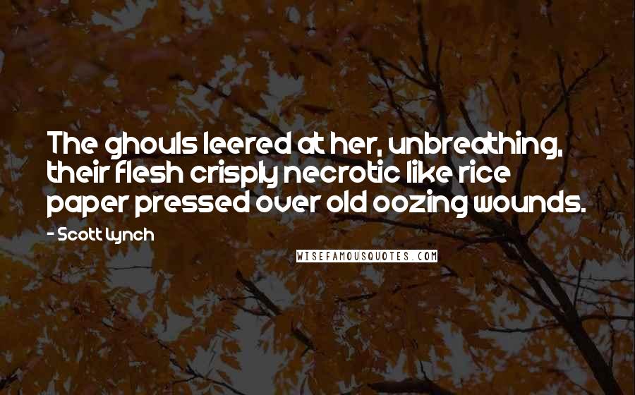Scott Lynch Quotes: The ghouls leered at her, unbreathing, their flesh crisply necrotic like rice paper pressed over old oozing wounds.