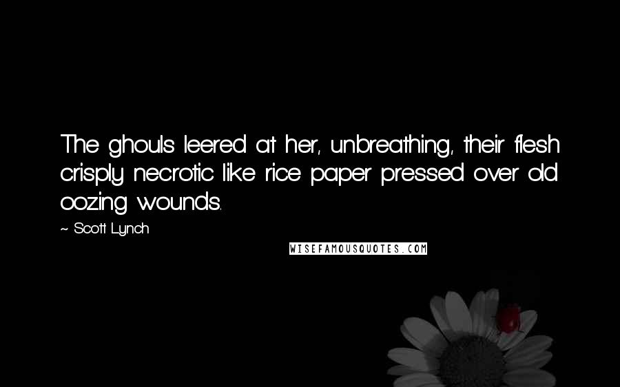 Scott Lynch Quotes: The ghouls leered at her, unbreathing, their flesh crisply necrotic like rice paper pressed over old oozing wounds.