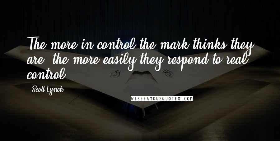 Scott Lynch Quotes: The more in control the mark thinks they are, the more easily they respond to real control.