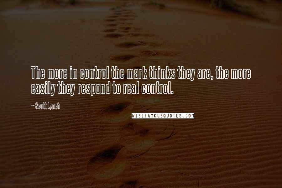 Scott Lynch Quotes: The more in control the mark thinks they are, the more easily they respond to real control.