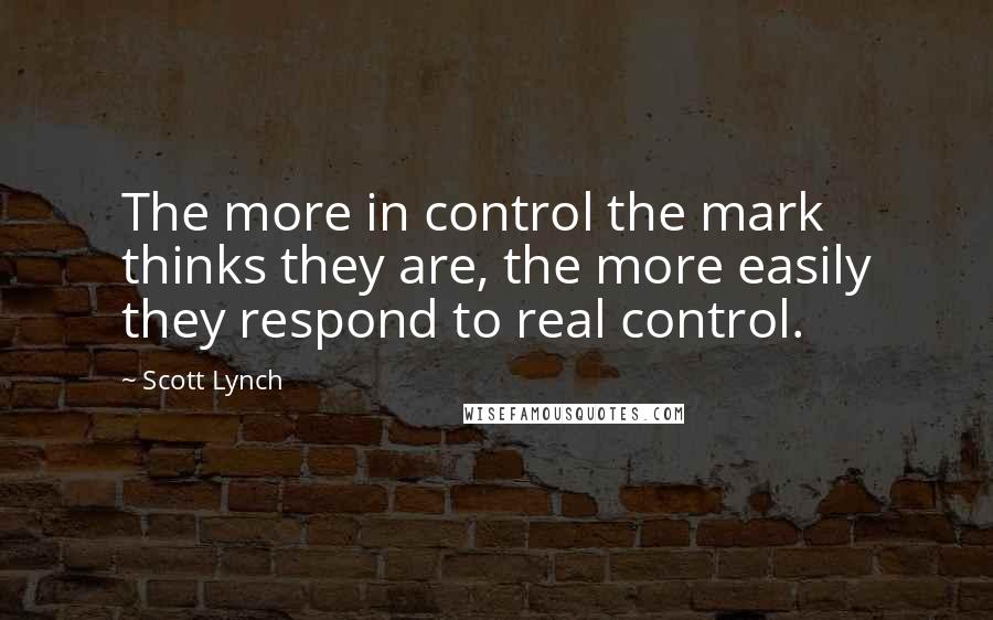 Scott Lynch Quotes: The more in control the mark thinks they are, the more easily they respond to real control.