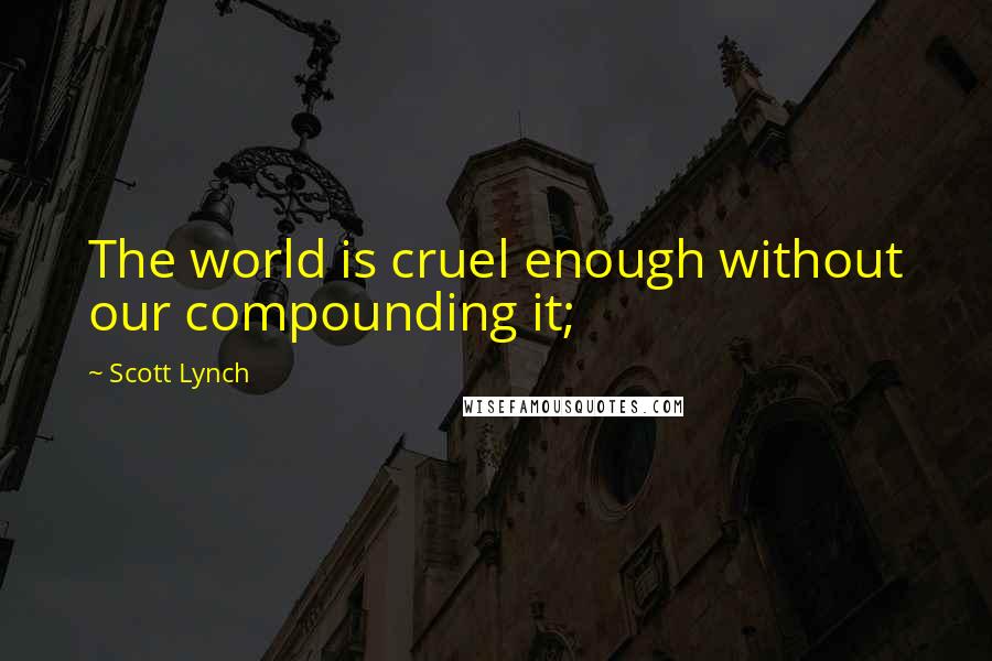 Scott Lynch Quotes: The world is cruel enough without our compounding it;