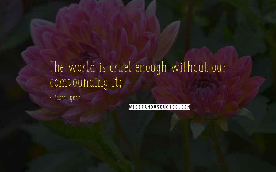 Scott Lynch Quotes: The world is cruel enough without our compounding it;