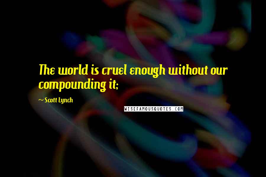 Scott Lynch Quotes: The world is cruel enough without our compounding it;