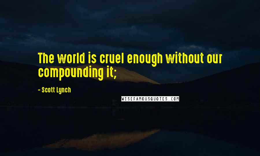 Scott Lynch Quotes: The world is cruel enough without our compounding it;