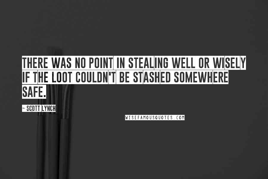 Scott Lynch Quotes: There was no point in stealing well or wisely if the loot couldn't be stashed somewhere safe.