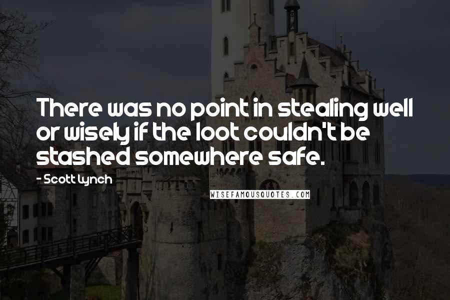 Scott Lynch Quotes: There was no point in stealing well or wisely if the loot couldn't be stashed somewhere safe.