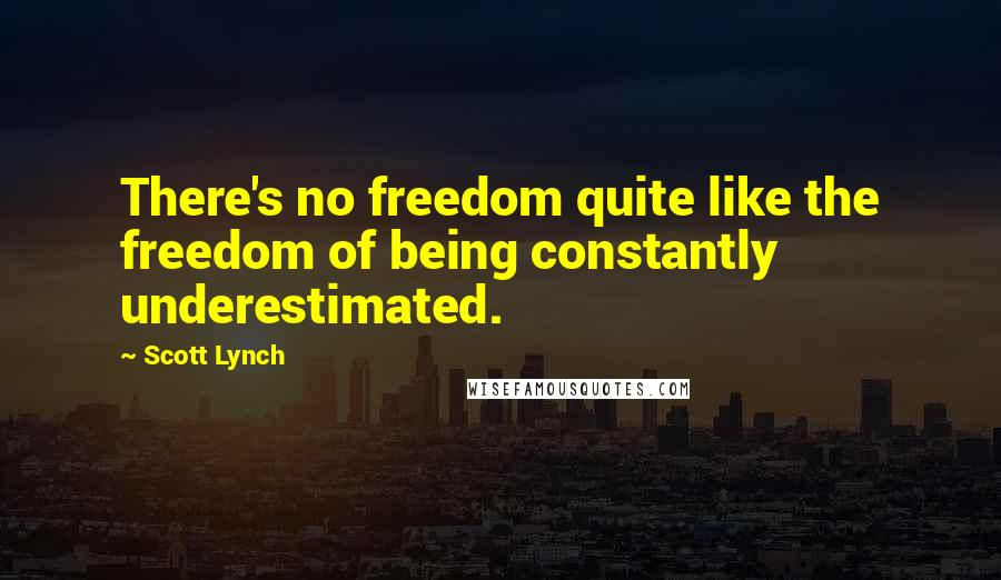 Scott Lynch Quotes: There's no freedom quite like the freedom of being constantly underestimated.