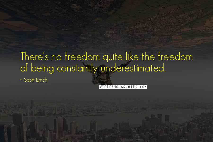 Scott Lynch Quotes: There's no freedom quite like the freedom of being constantly underestimated.