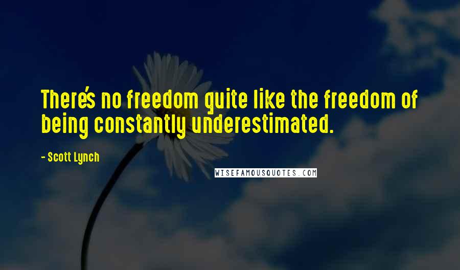 Scott Lynch Quotes: There's no freedom quite like the freedom of being constantly underestimated.