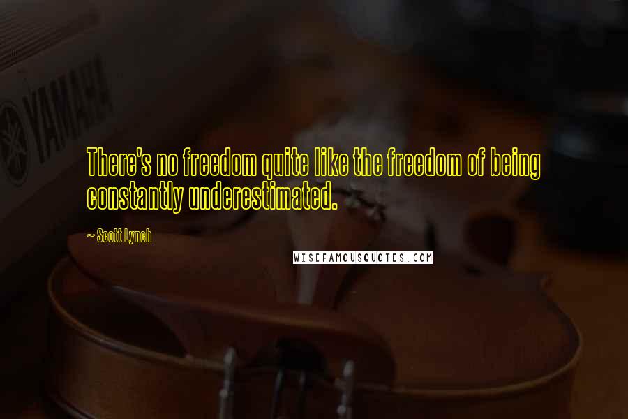 Scott Lynch Quotes: There's no freedom quite like the freedom of being constantly underestimated.