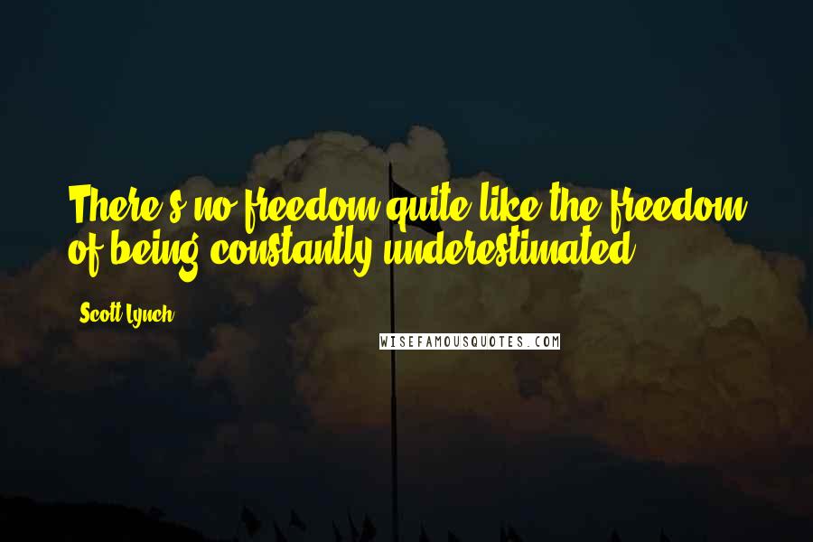 Scott Lynch Quotes: There's no freedom quite like the freedom of being constantly underestimated.