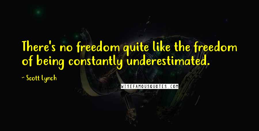 Scott Lynch Quotes: There's no freedom quite like the freedom of being constantly underestimated.