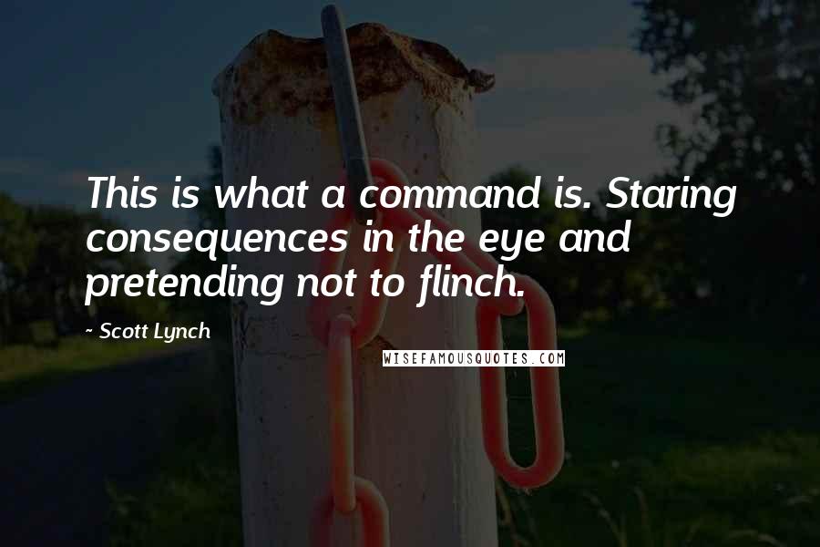 Scott Lynch Quotes: This is what a command is. Staring consequences in the eye and pretending not to flinch.