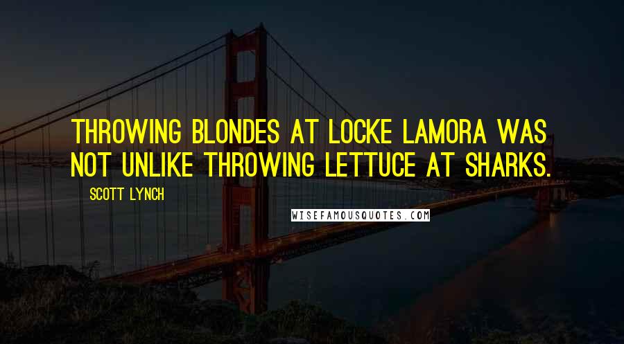 Scott Lynch Quotes: Throwing blondes at Locke Lamora was not unlike throwing lettuce at sharks.